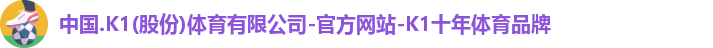 中国.K1(股份)体育有限公司-官方网站-K1十年体育品牌